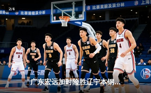 广东宏远加时险胜辽宁本钢，胡明轩38分创生涯新高 - 2